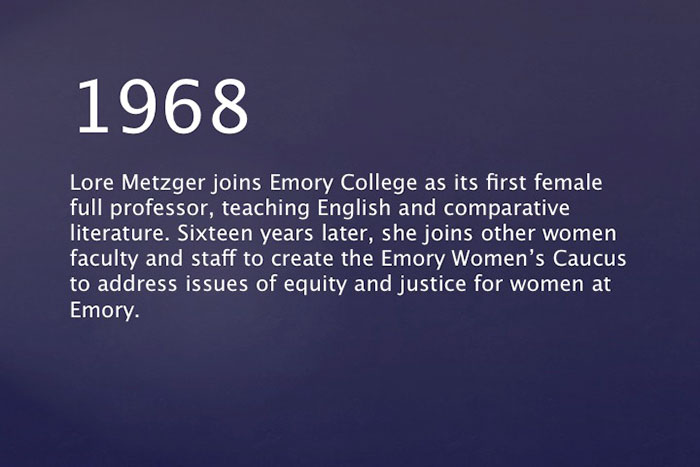 Lore Metzger joins Emory College as its first female full professor, teaching English and comparative literature. Sixteen years later, she joins other women faculty and staff to create the Emory Women's Caucus to address issues of equity and justice for women at Emory.